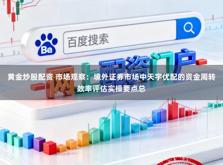 黄金炒股配资 市场观察：境外证券市场中天宇优配的资金周转效率评估实操要点总