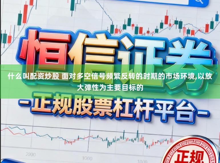 什么叫配资炒股 面对多空信号频繁反转的时期的市场环境，以放大弹性为主要目标的