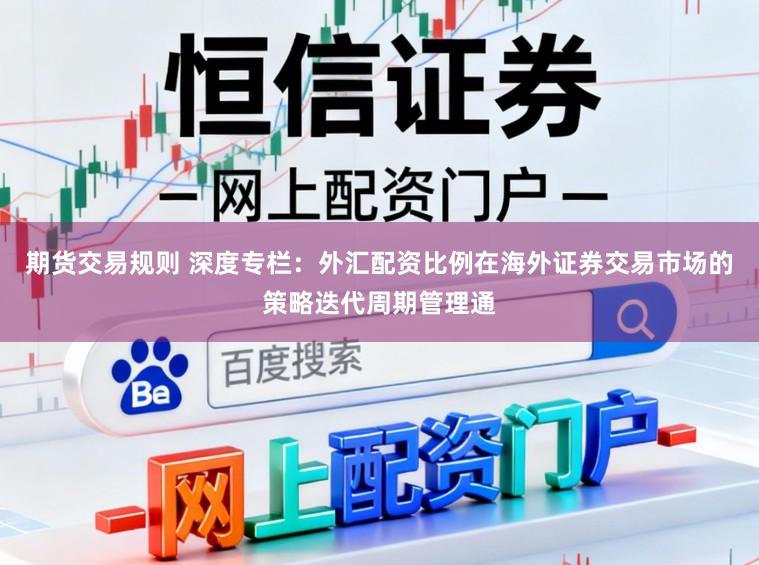 期货交易规则 深度专栏：外汇配资比例在海外证券交易市场的策略迭代周期管理通