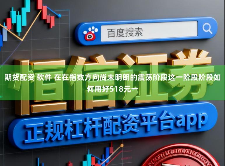 期货配资 软件 在在指数方向尚未明朗的震荡阶段这一阶段阶段如何用好518元一