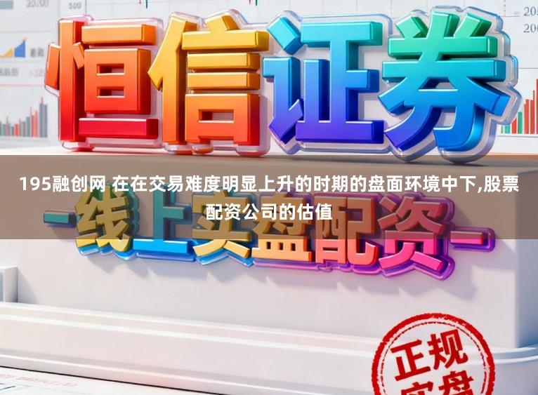 195融创网 在在交易难度明显上升的时期的盘面环境中下,股票配资公司的估值