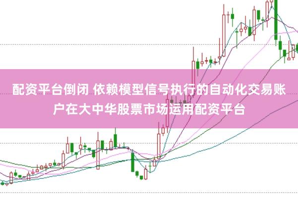 配资平台倒闭 依赖模型信号执行的自动化交易账户在大中华股票市场运用配资平台