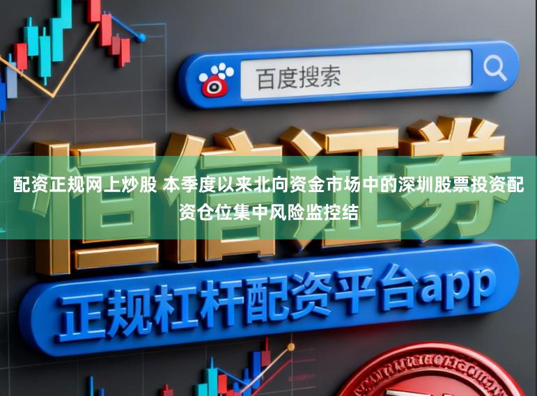 配资正规网上炒股 本季度以来北向资金市场中的深圳股票投资配资仓位集中风险监控结