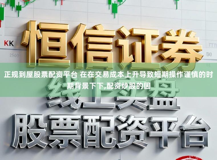 正规到屋股票配资平台 在在交易成本上升导致短期操作谨慎的时期背景下下，配资炒股的因