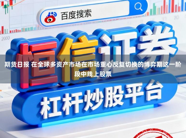 期货日报 在全球多资产市场在市场重心反复切换的博弈期这一阶段中线上股票