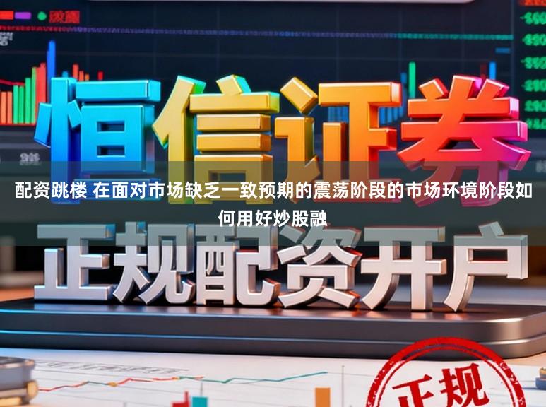 配资跳楼 在面对市场缺乏一致预期的震荡阶段的市场环境阶段如何用好炒股融