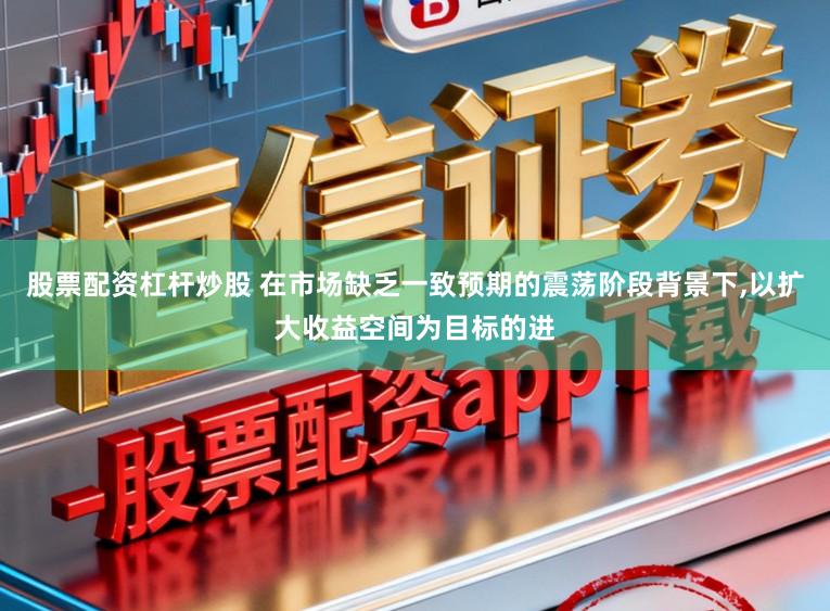 股票配资杠杆炒股 在市场缺乏一致预期的震荡阶段背景下，以扩大收益空间为目标的进