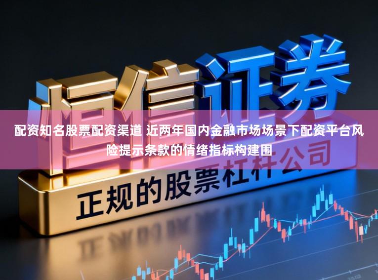 配资知名股票配资渠道 近两年国内金融市场场景下配资平台风险提示条款的情绪指标构建围