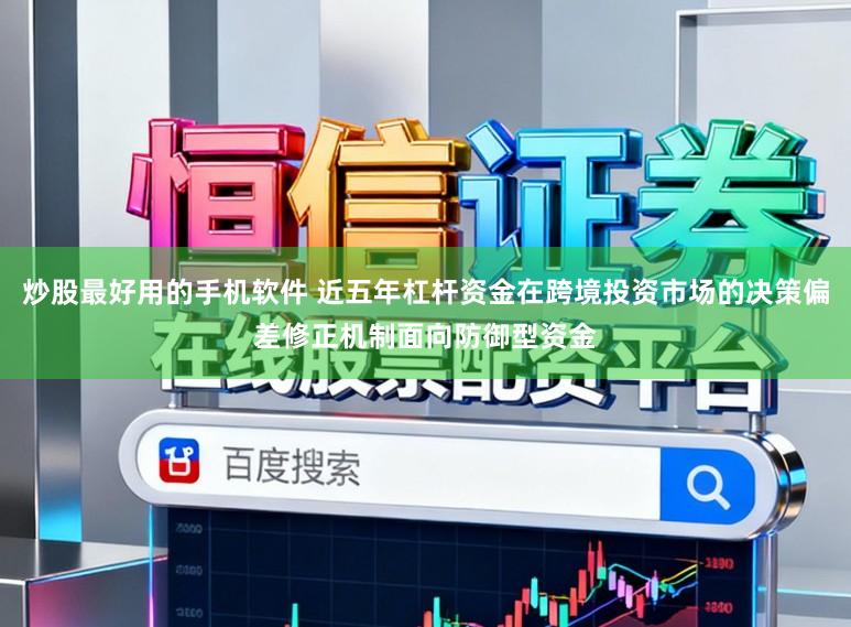 炒股最好用的手机软件 近五年杠杆资金在跨境投资市场的决策偏差修正机制面向防御型资金