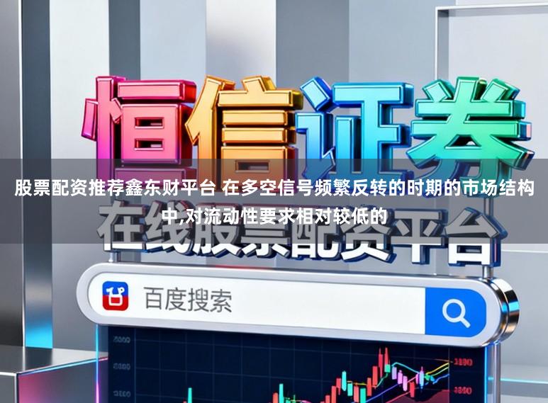 股票配资推荐鑫东财平台 在多空信号频繁反转的时期的市场结构中，对流动性要求相对较低的