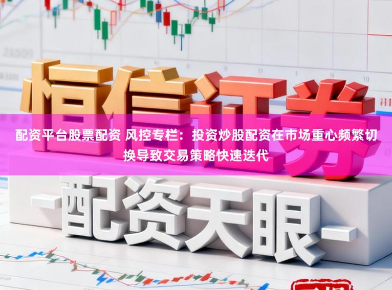 配资平台股票配资 风控专栏：投资炒股配资在市场重心频繁切换导致交易策略快速迭代