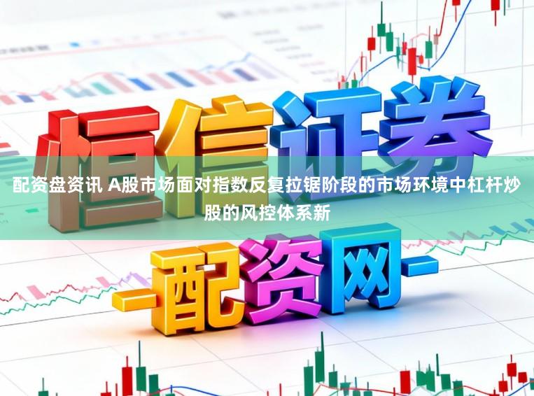 配资盘资讯 A股市场面对指数反复拉锯阶段的市场环境中杠杆炒股的风控体系新