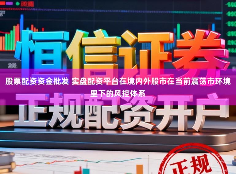 股票配资资金批发 实盘配资平台在境内外股市在当前震荡市环境里下的风控体系