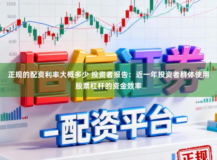 正规的配资利率大概多少 投资者报告：近一年投资者群体使用股票杠杆的资金效率