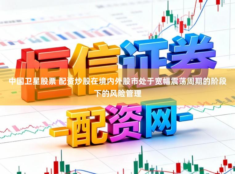 中国卫星股票 配资炒股在境内外股市处于宽幅震荡周期的阶段下的风险管理