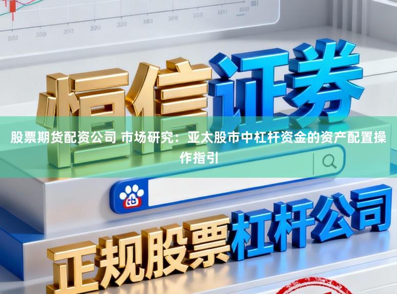 股票期货配资公司 市场研究：亚太股市中杠杆资金的资产配置操作指引