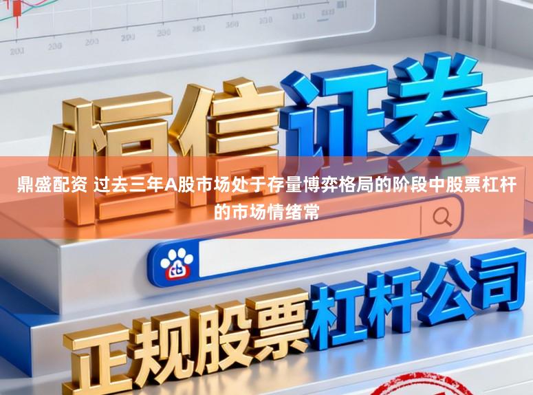 鼎盛配资 过去三年A股市场处于存量博弈格局的阶段中股票杠杆的市场情绪常