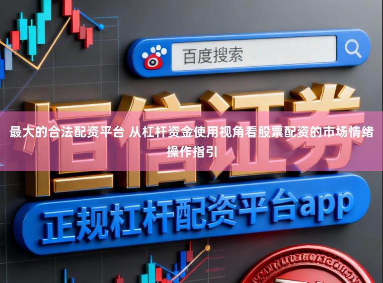 最大的合法配资平台 从杠杆资金使用视角看股票配资的市场情绪操作指引