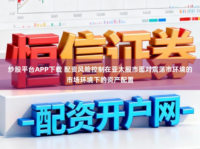 炒股平台APP下载 配资风险控制在亚太股市面对震荡市环境的市场环境下的资产配置