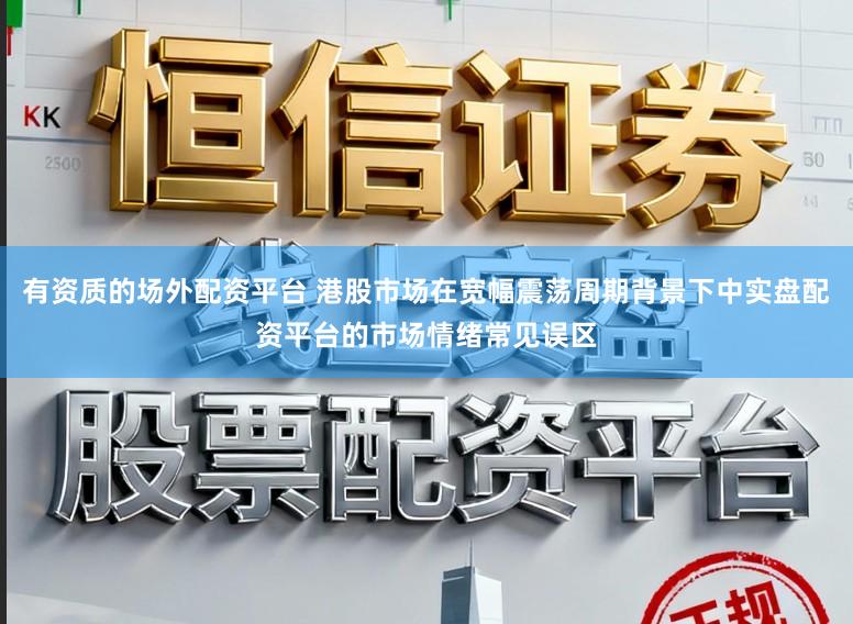 有资质的场外配资平台 港股市场在宽幅震荡周期背景下中实盘配资平台的市场情绪常见误区