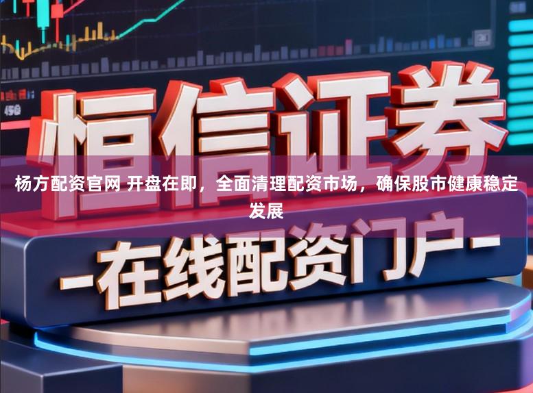 杨方配资官网 开盘在即，全面清理配资市场，确保股市健康稳定发展