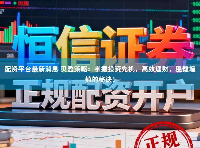 配资平台最新消息 贝盈策略：掌握投资先机，高效理财，稳健增值的秘诀！