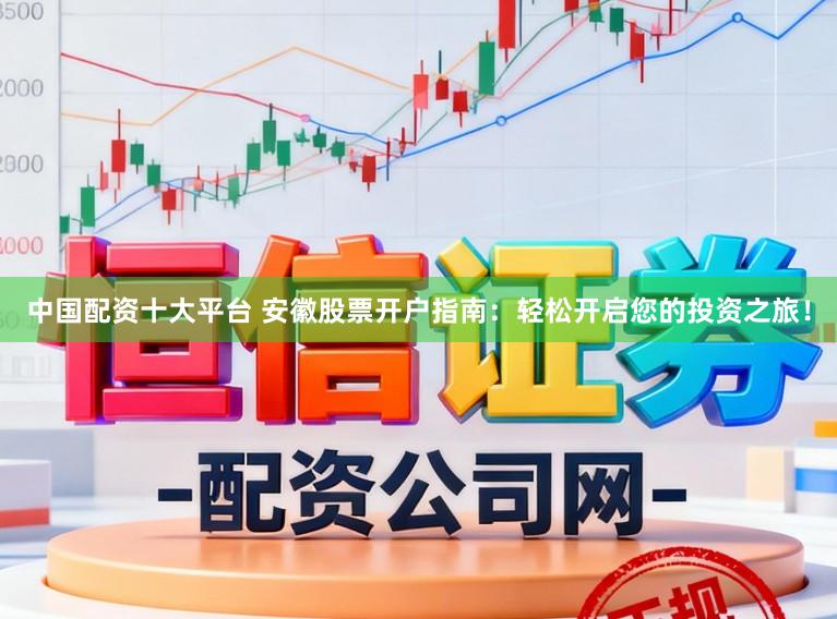 中国配资十大平台 安徽股票开户指南：轻松开启您的投资之旅！
