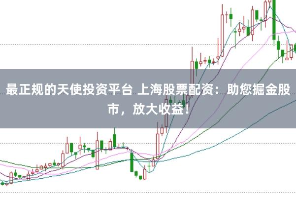 最正规的天使投资平台 上海股票配资：助您掘金股市，放大收益！