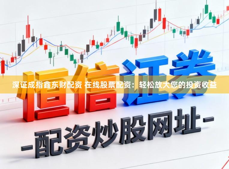 深证成指鑫东财配资 在线股票配资：轻松放大您的投资收益