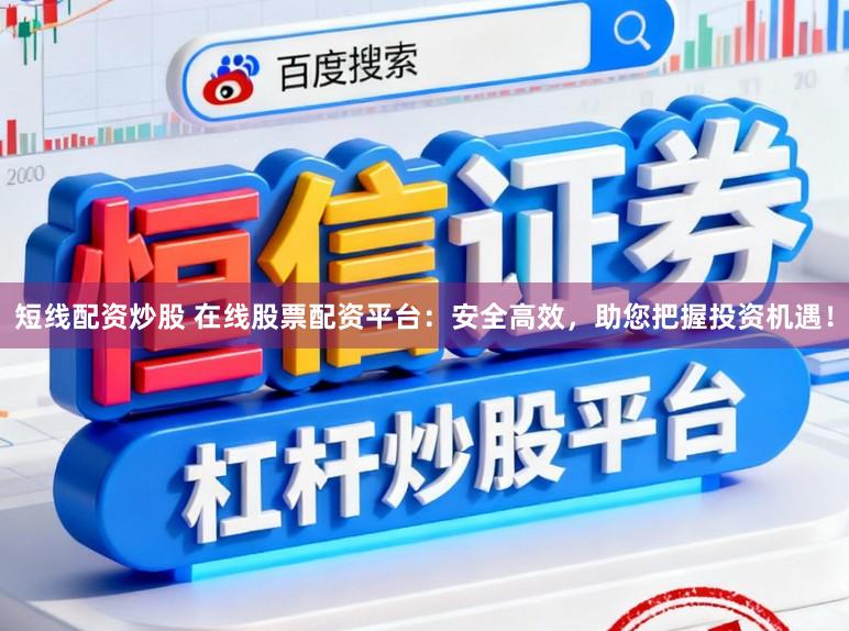短线配资炒股 在线股票配资平台：安全高效，助您把握投资机遇！