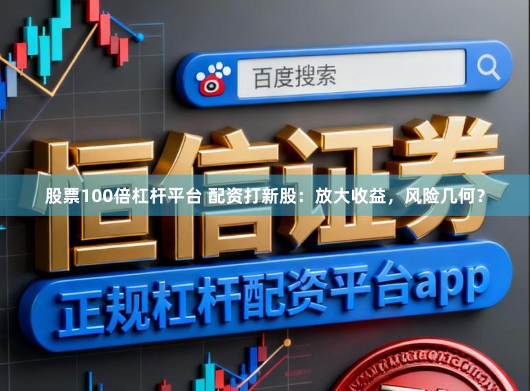 股票100倍杠杆平台 配资打新股：放大收益，风险几何？