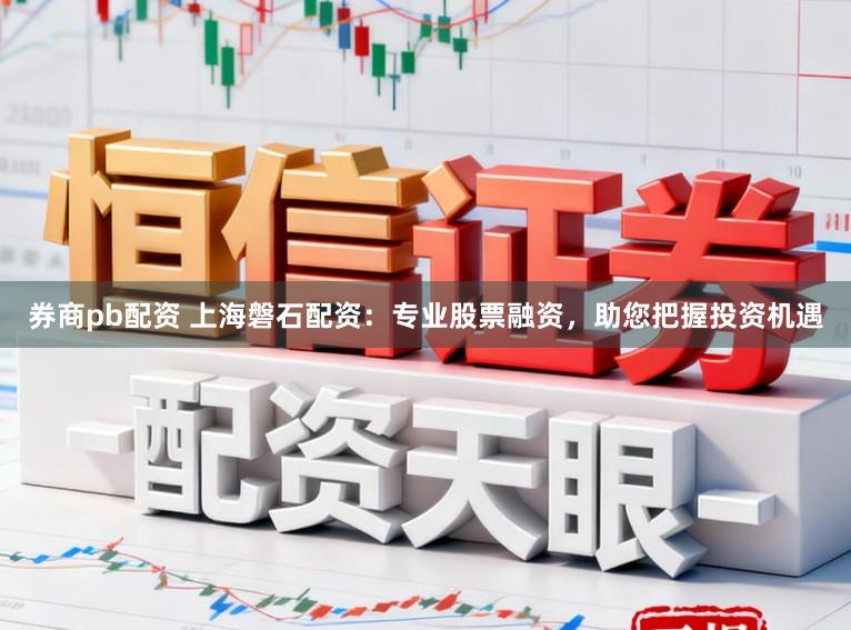 券商pb配资 上海磐石配资：专业股票融资，助您把握投资机遇