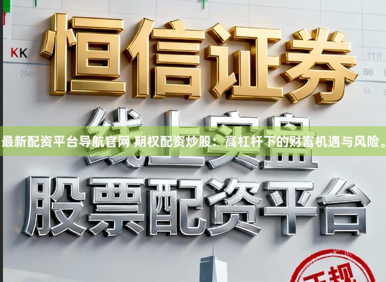 最新配资平台导航官网 期权配资炒股：高杠杆下的财富机遇与风险。