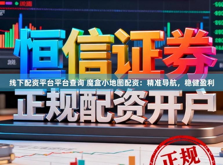 线下配资平台平台查询 魔盒小地图配资：精准导航，稳健盈利
