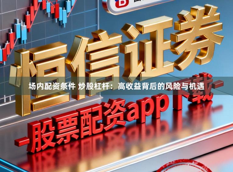 场内配资条件 炒股杠杆：高收益背后的风险与机遇