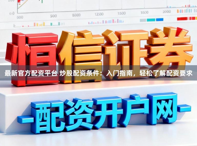 最新官方配资平台 炒股配资条件：入门指南，轻松了解配资要求