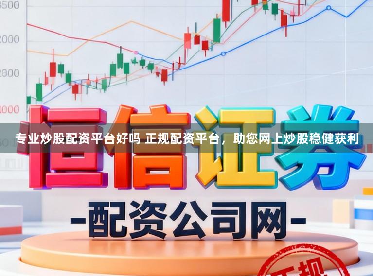 专业炒股配资平台好吗 正规配资平台，助您网上炒股稳健获利