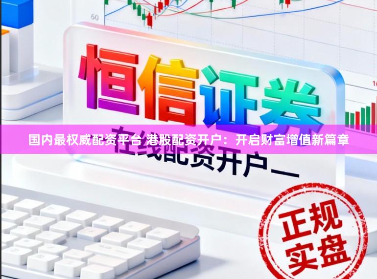 国内最权威配资平台 港股配资开户：开启财富增值新篇章