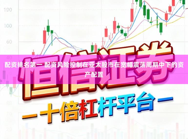 配资排名第一 配资风险控制在亚太股市在宽幅震荡周期中下的资产配置