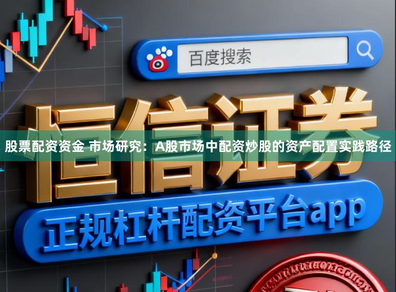 股票配资资金 市场研究：A股市场中配资炒股的资产配置实践路径
