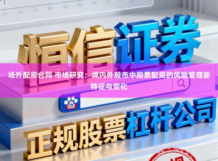 场外配资合同 市场研究：境内外股市中股票配资的风险管理新特征与变化