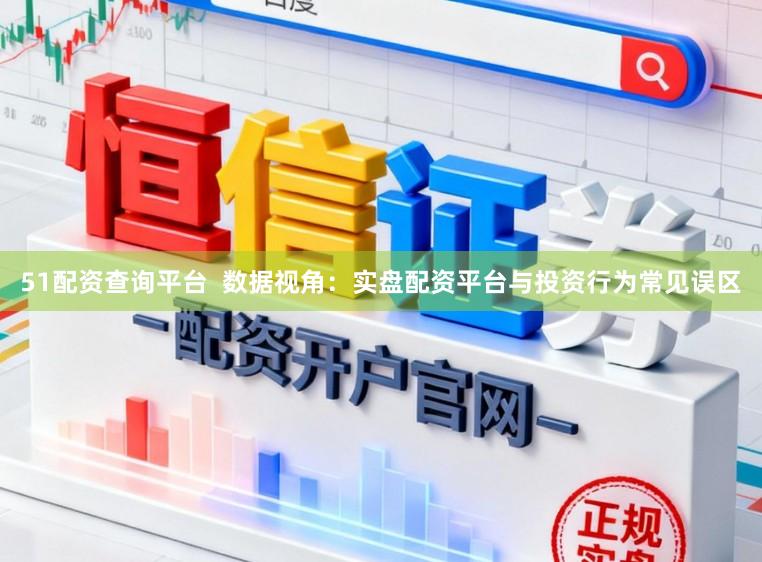 51配资查询平台  数据视角：实盘配资平台与投资行为常见误区