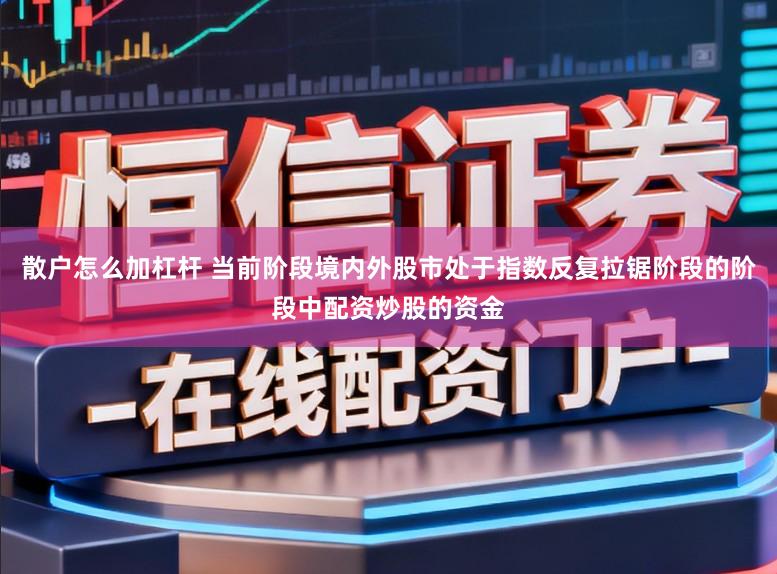 散户怎么加杠杆 当前阶段境内外股市处于指数反复拉锯阶段的阶段中配资炒股的资金