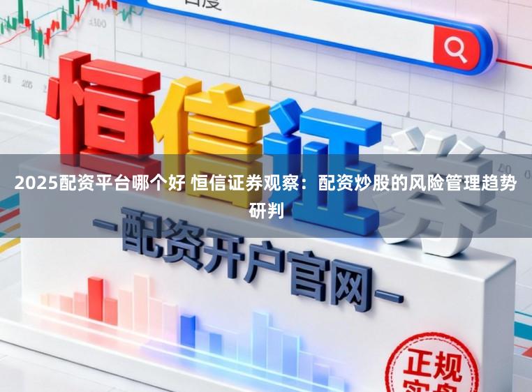 2025配资平台哪个好 恒信证券观察：配资炒股的风险管理趋势研判