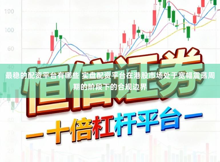 最稳的配资平台有哪些 实盘配资平台在港股市场处于宽幅震荡周期的阶段下的合规边界