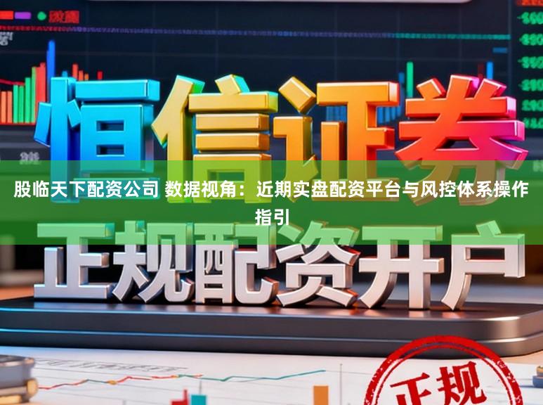 股临天下配资公司 数据视角：近期实盘配资平台与风控体系操作指引