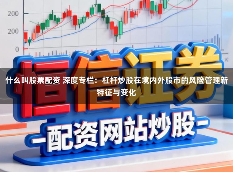 什么叫股票配资 深度专栏：杠杆炒股在境内外股市的风险管理新特征与变化