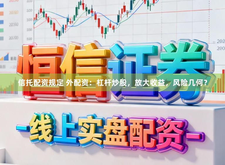 信托配资规定 外配资：杠杆炒股，放大收益，风险几何？