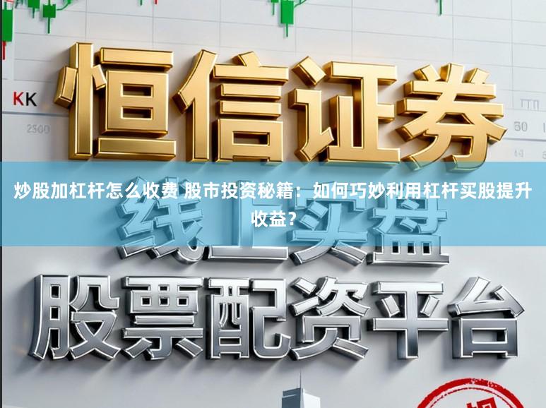 炒股加杠杆怎么收费 股市投资秘籍：如何巧妙利用杠杆买股提升收益？
