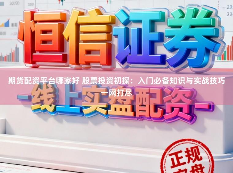 期货配资平台哪家好 股票投资初探：入门必备知识与实战技巧一网打尽